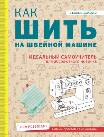 Как шить на швейной машине. Идеальный самоучитель для абсолютного новичка