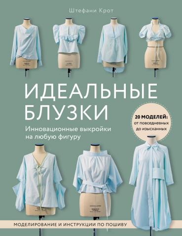 Идеальныe блузки. Инновационные выкройки на любую фигуру. Моделирование и инструкции по пошиву