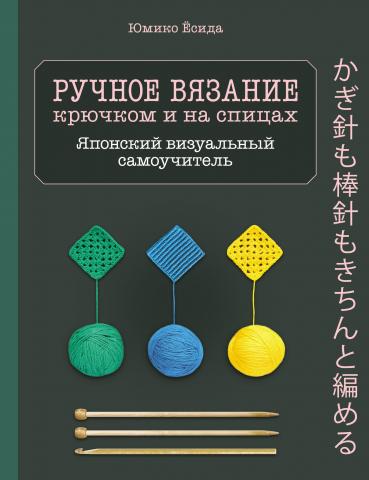 Ручное вязание спицами и крючком. Визуальный японский самоучитель. Научитесь вязать быстро и правильно